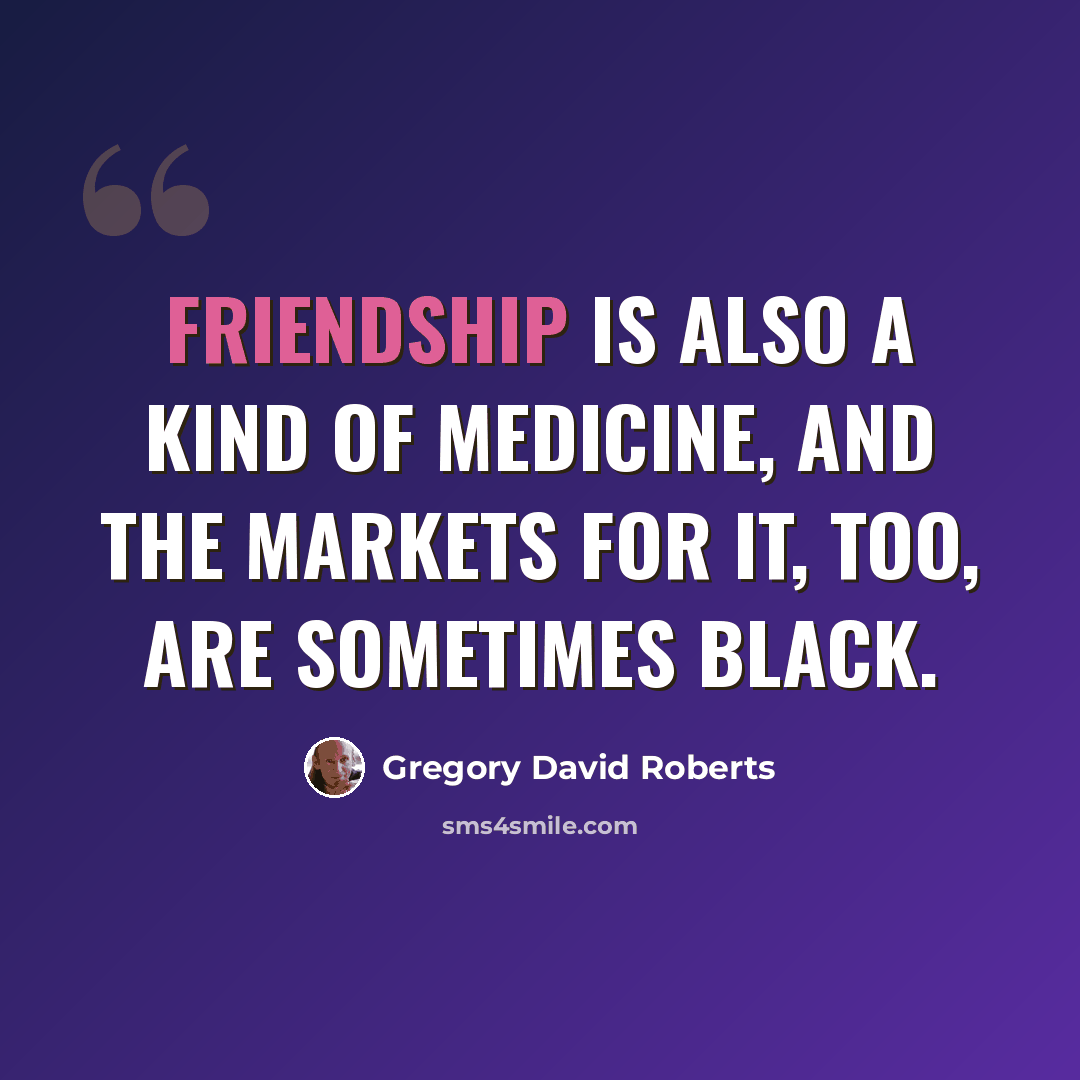 “Friendship is also a kind of medicine, and the markets for it, too, are sometimes black.” quote by Gregory David Roberts