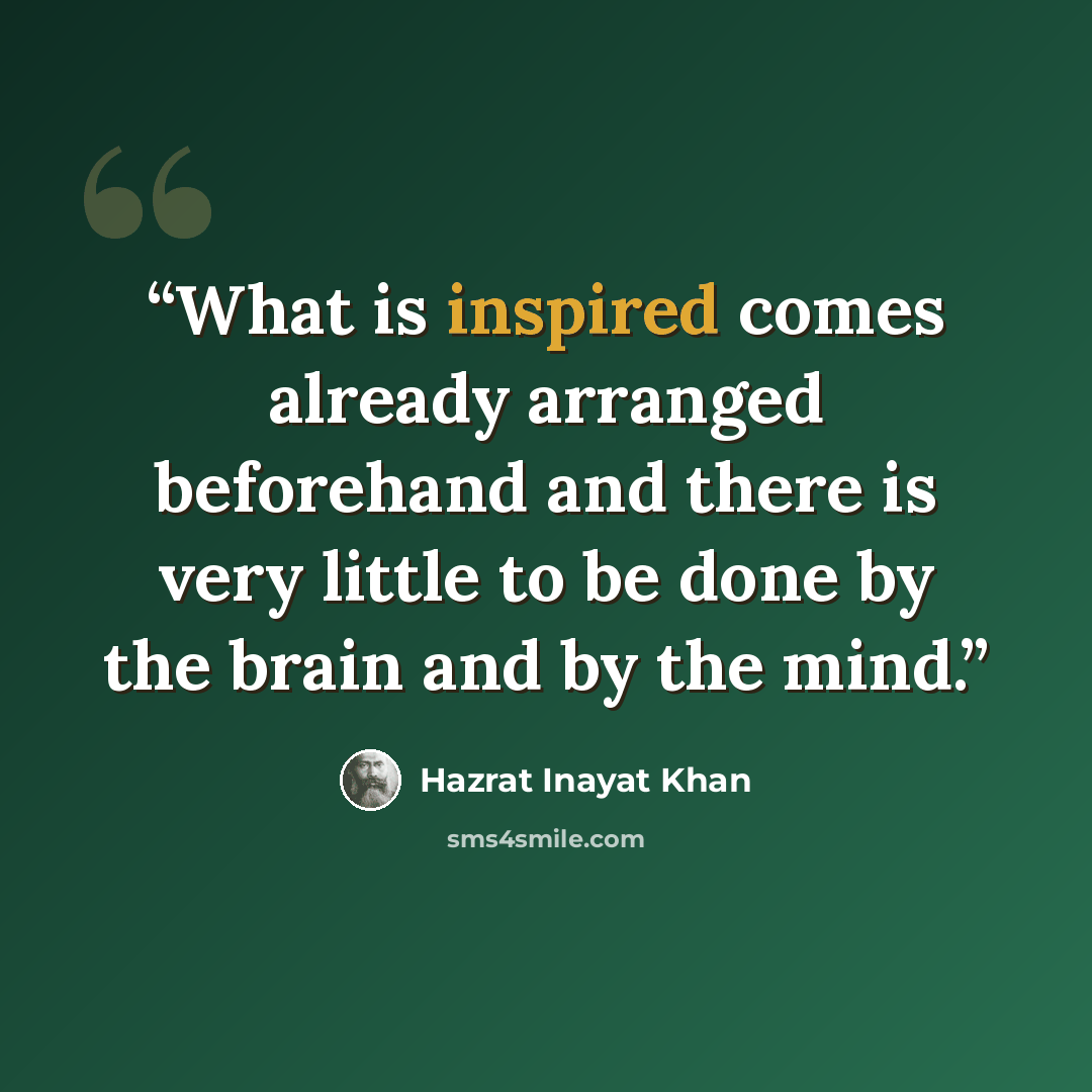 “What is inspired comes already arranged beforehand and there is very little to be done by the brain and by the mind.” quote by Hazrat Inayat Khan