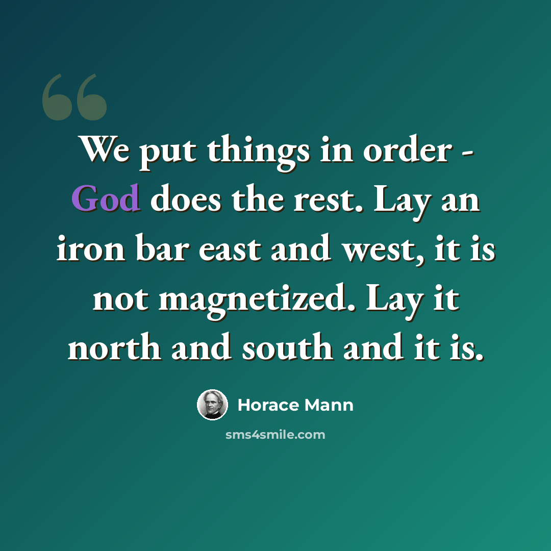 “We put things in order - God does the rest. Lay an iron bar east and west, it is not magnetized. Lay it north and south and it is.” quote by Horace Mann