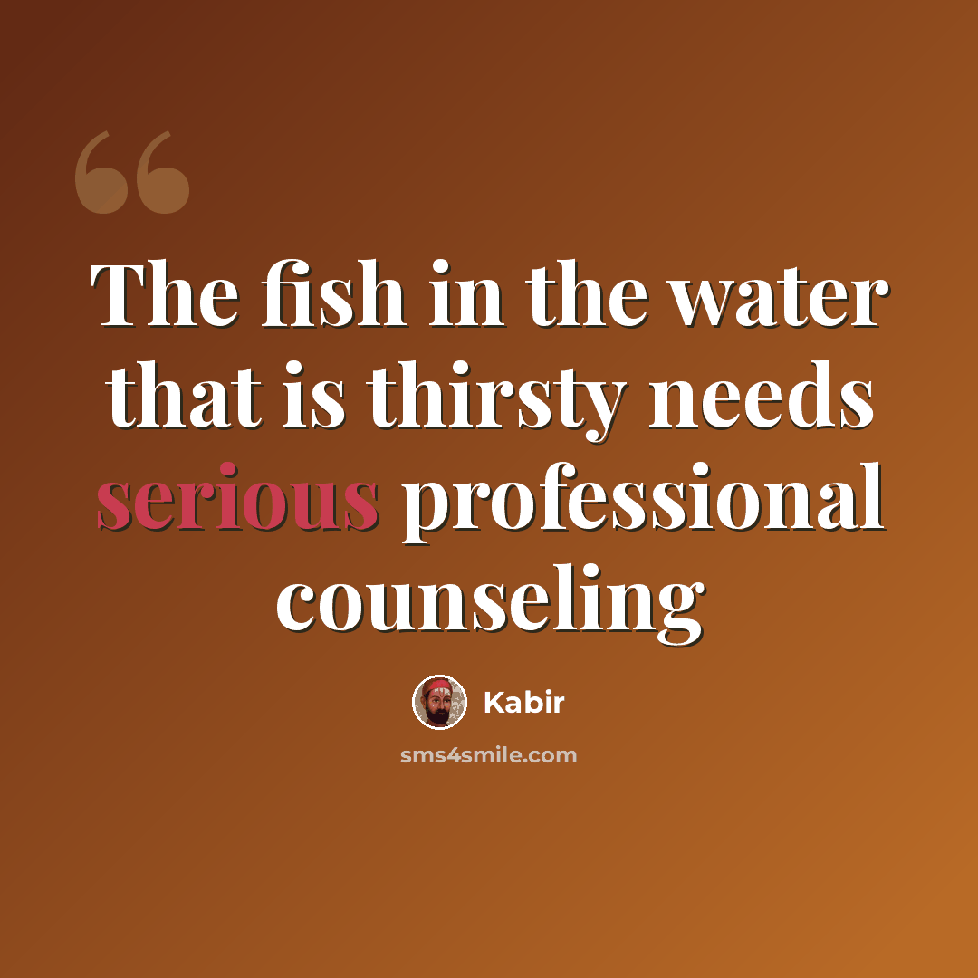 “The fish in the water that is thirsty needs serious professional counseling” quote by Kabir