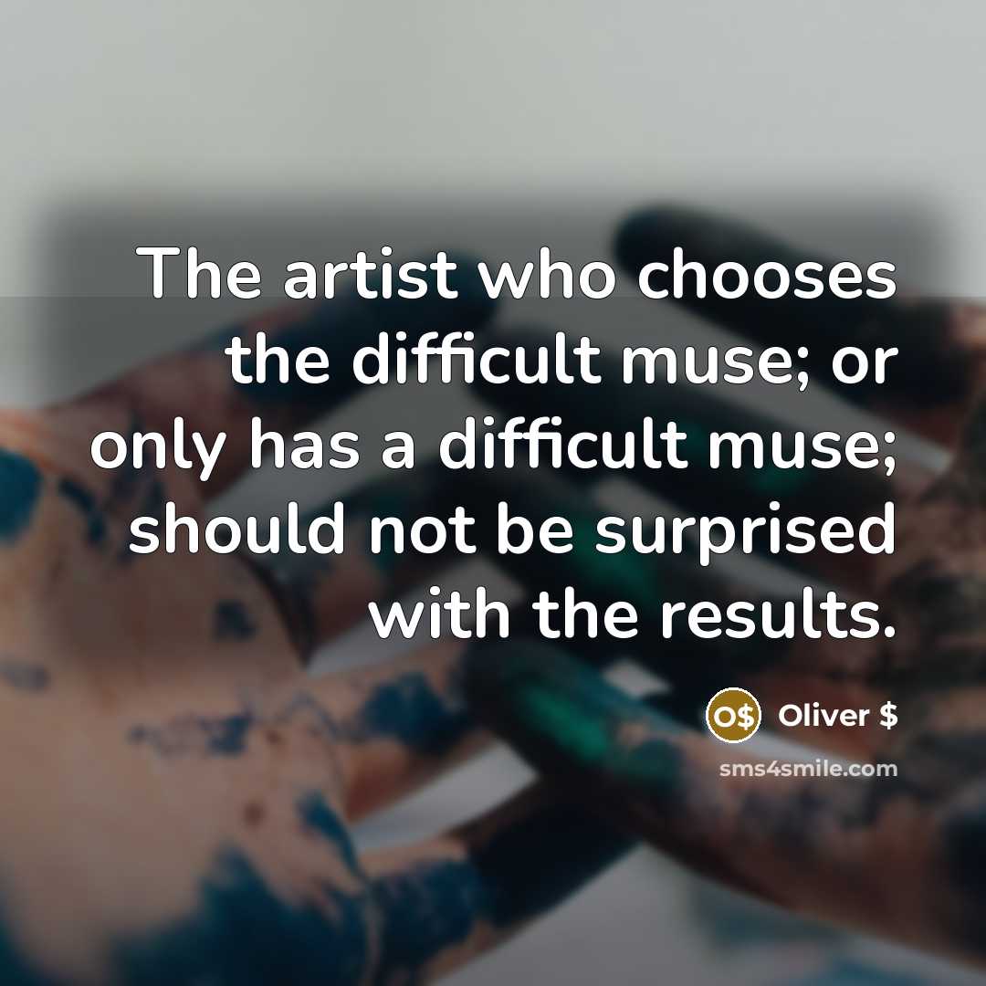 “The artist who chooses the difficult muse; or only has a difficult muse; should not be surprised with the results.” quote by Oliver $