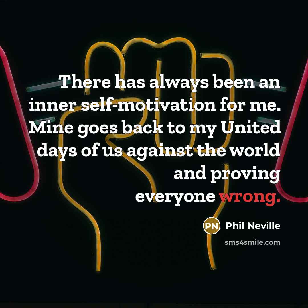 “There has always been an inner self-motivation for me. Mine goes back to my United days of us against the world and proving everyone wrong.” quote by Phil Neville