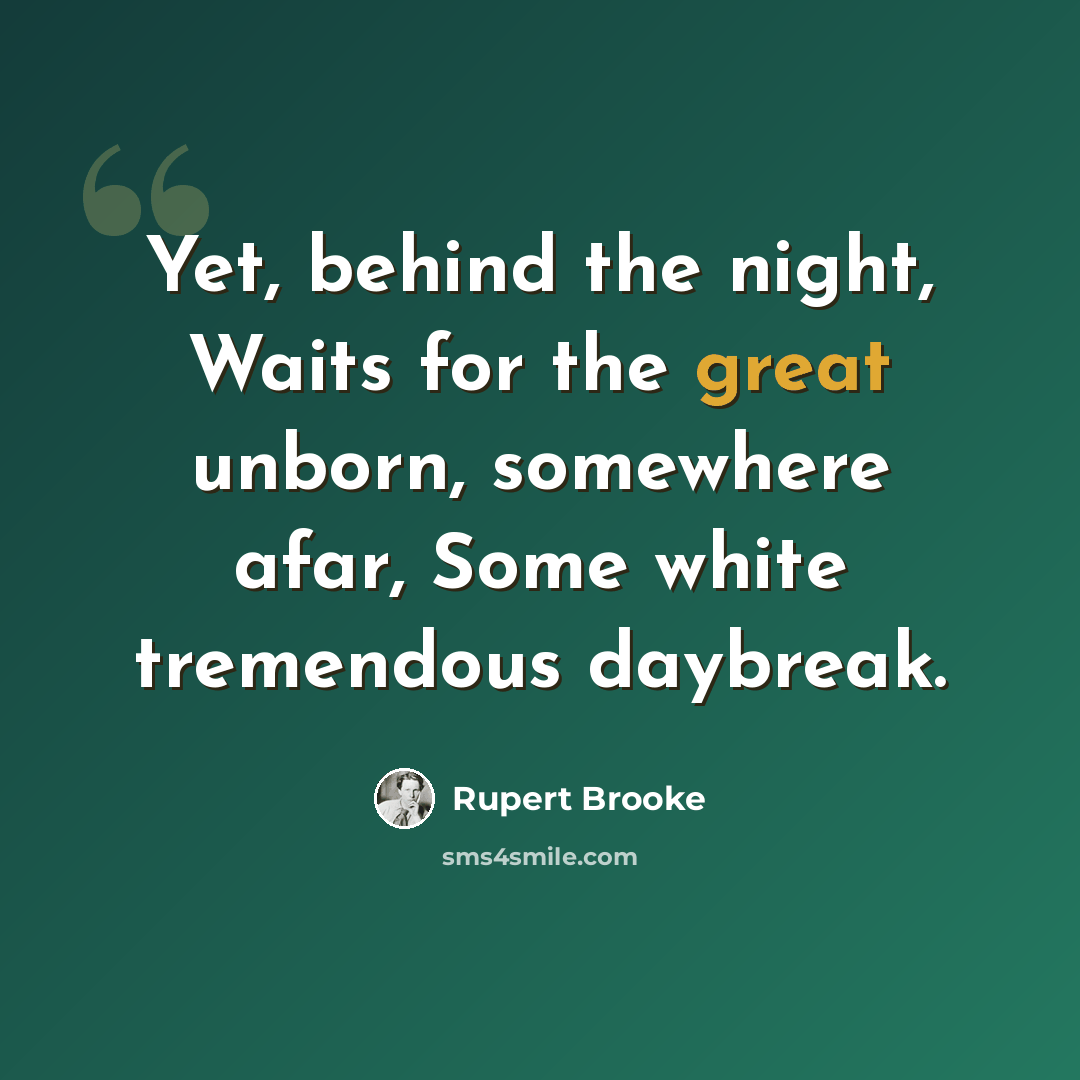“Yet, behind the night, Waits for the great unborn, somewhere afar, Some white tremendous daybreak.” quote by Rupert Brooke