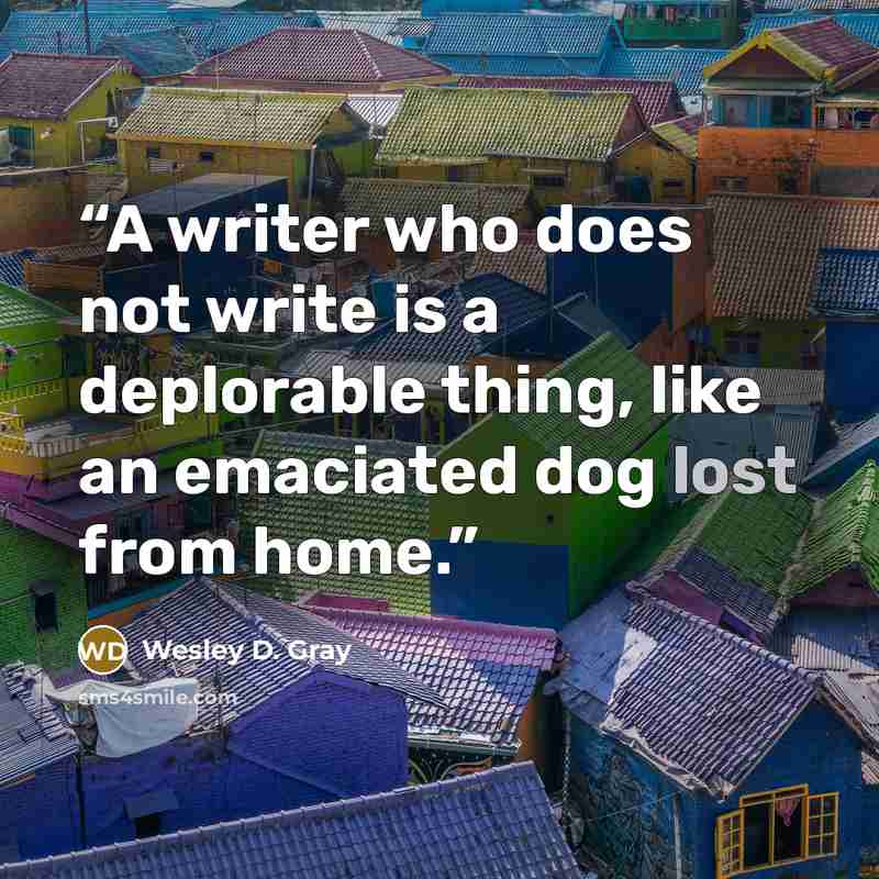 “A writer who does not write is a deplorable thing, like an emaciated dog lost from home.” quote by Wesley D. Gray