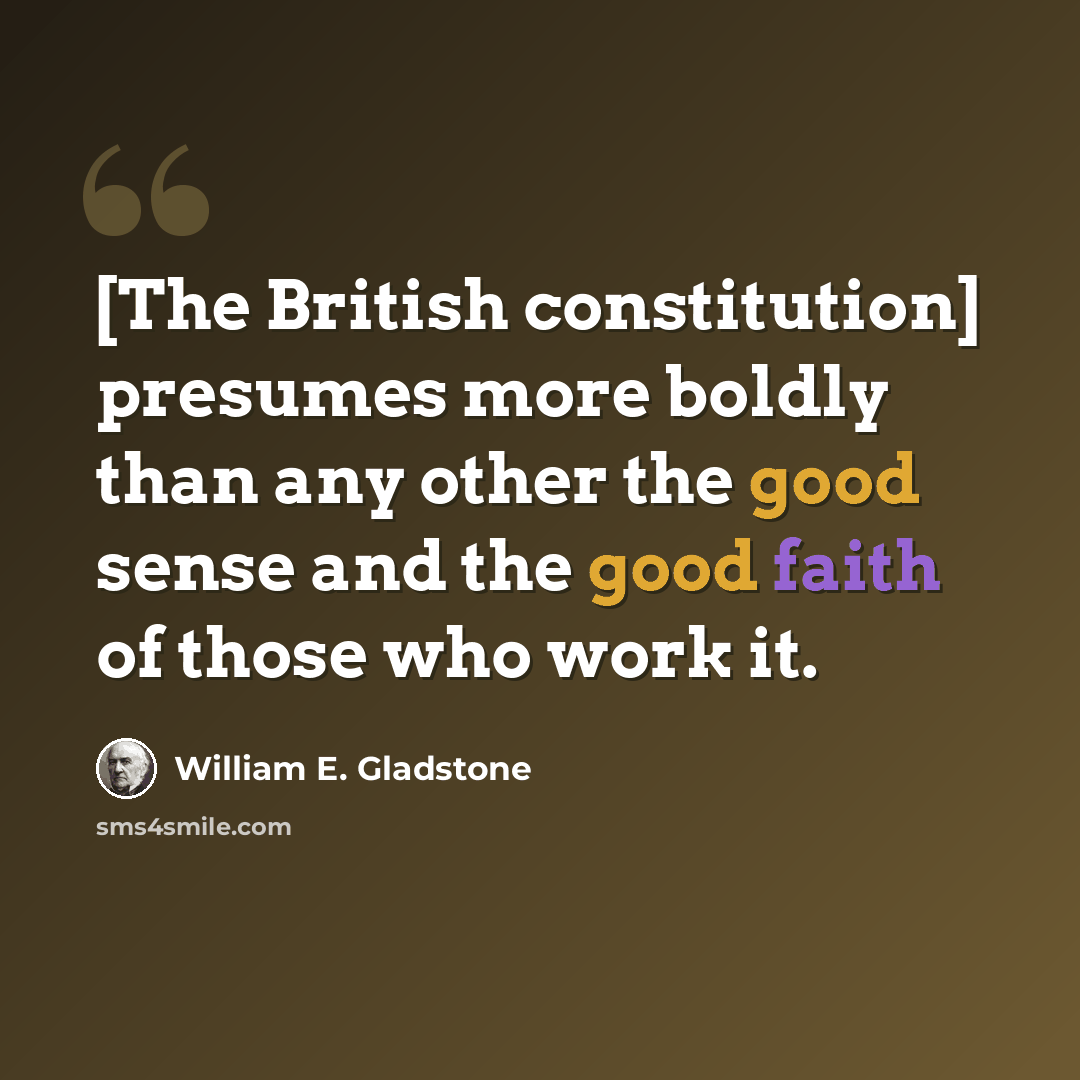 “[The British constitution] presumes more boldly than any other the good sense and the good faith of those who work it.” quote by William E. Gladstone