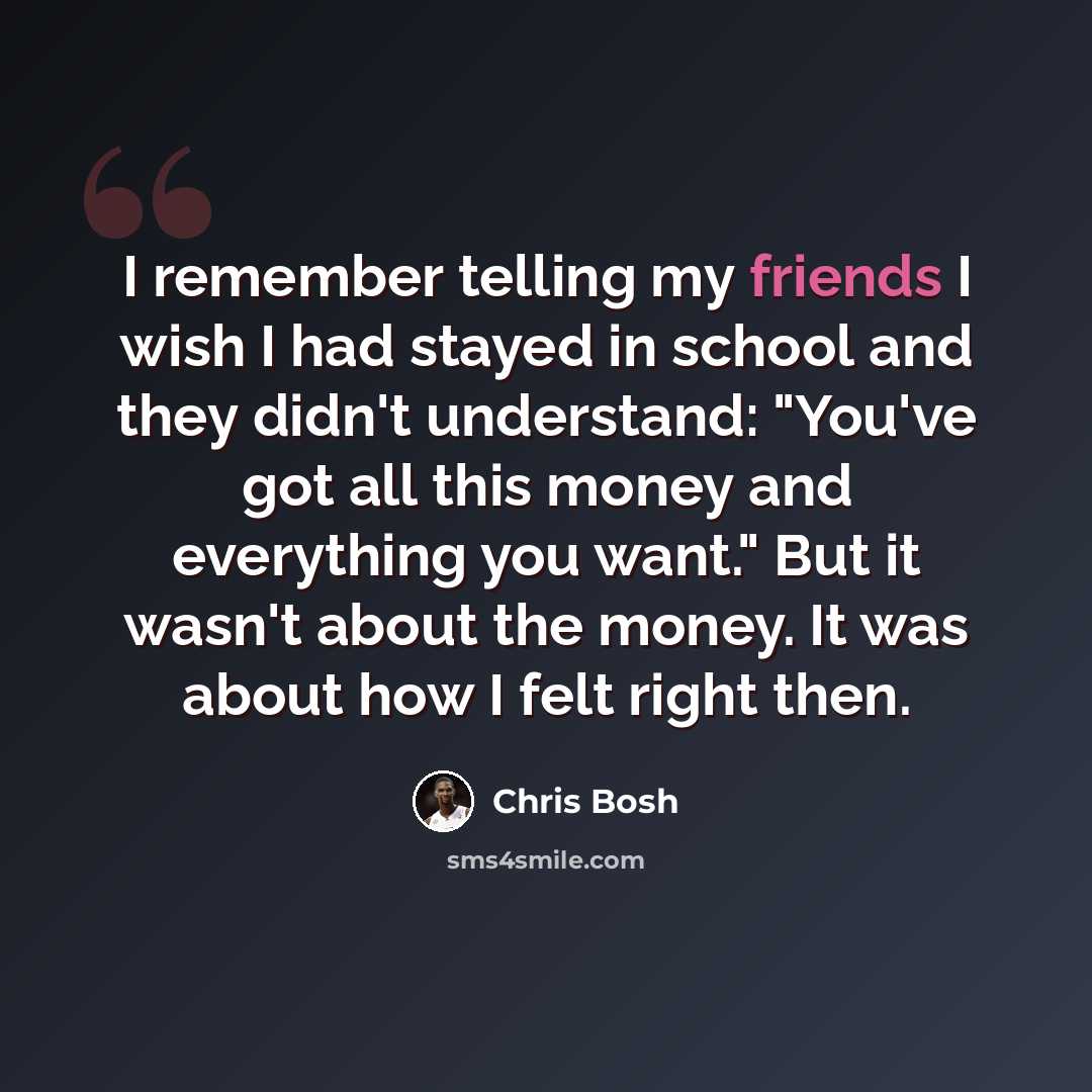 “I remember telling my friends I wish I had stayed in school and they didn't understand: "You've got all this money and everything you want." But it wasn't about the money. It was about how I felt right then.” quote by Chris Bosh