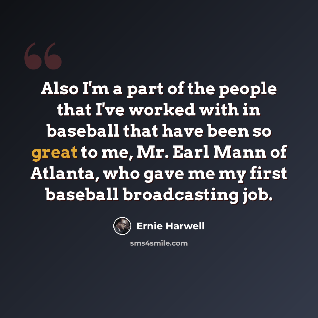 “Also I'm a part of the people that I've worked with in baseball that have been so great to me, Mr. Earl Mann of Atlanta, who gave me my first baseball broadcasting job.” quote by Ernie Harwell