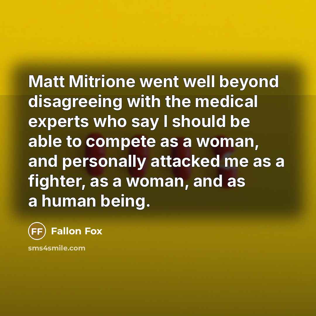 “Matt Mitrione went well beyond disagreeing with the medical experts who say I should be able to compete as a woman, and personally attacked me as a fighter, as a woman, and as a human being.” quote by Fallon Fox