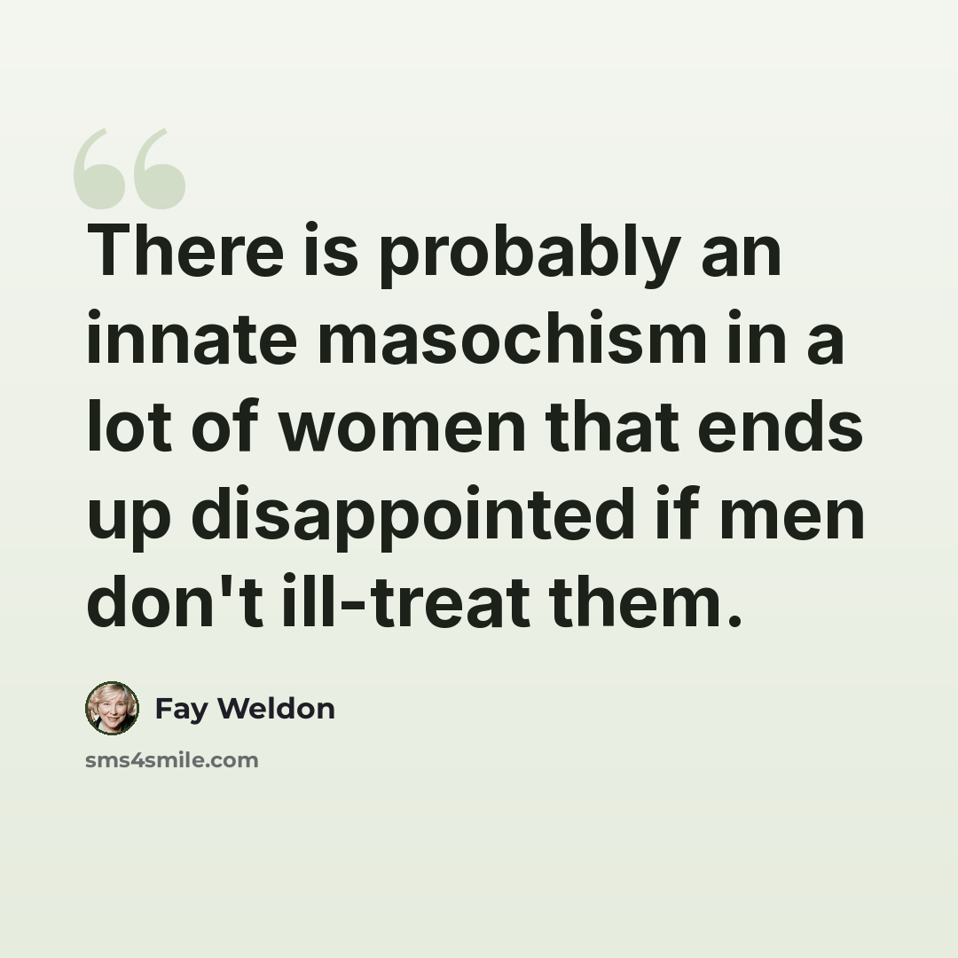 “There is probably an innate masochism in a lot of women that ends up disappointed if men don't ill-treat them.” quote by Fay Weldon