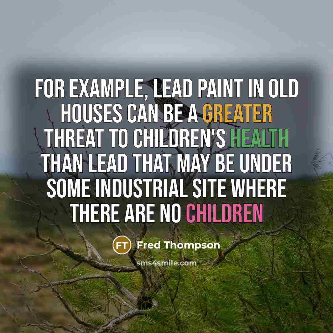 “For example, lead paint in old houses can be a greater threat to children's health than lead that may be under some industrial site where there are no children” quote by Fred Thompson