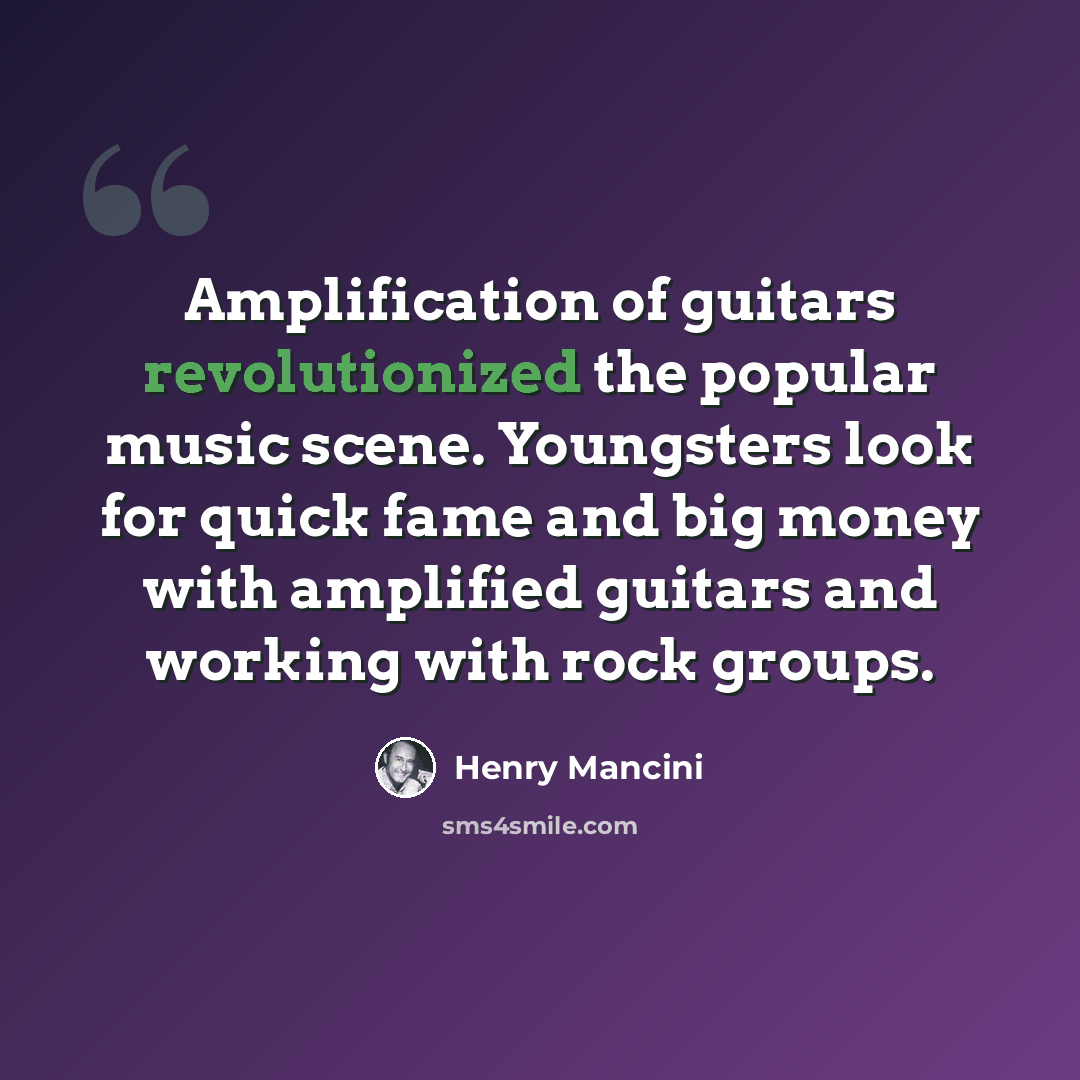 “Amplification of guitars revolutionized the popular music scene. Youngsters look for quick fame and big money with amplified guitars and working with rock groups.” quote by Henry Mancini