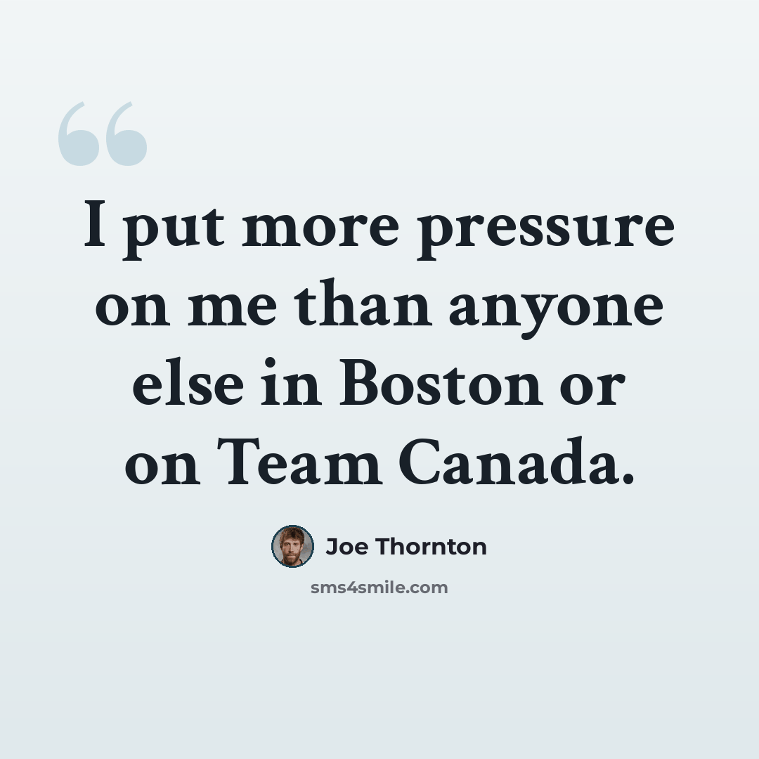 “I put more pressure on me than anyone else in Boston or on Team Canada.” quote by Joe Thornton
