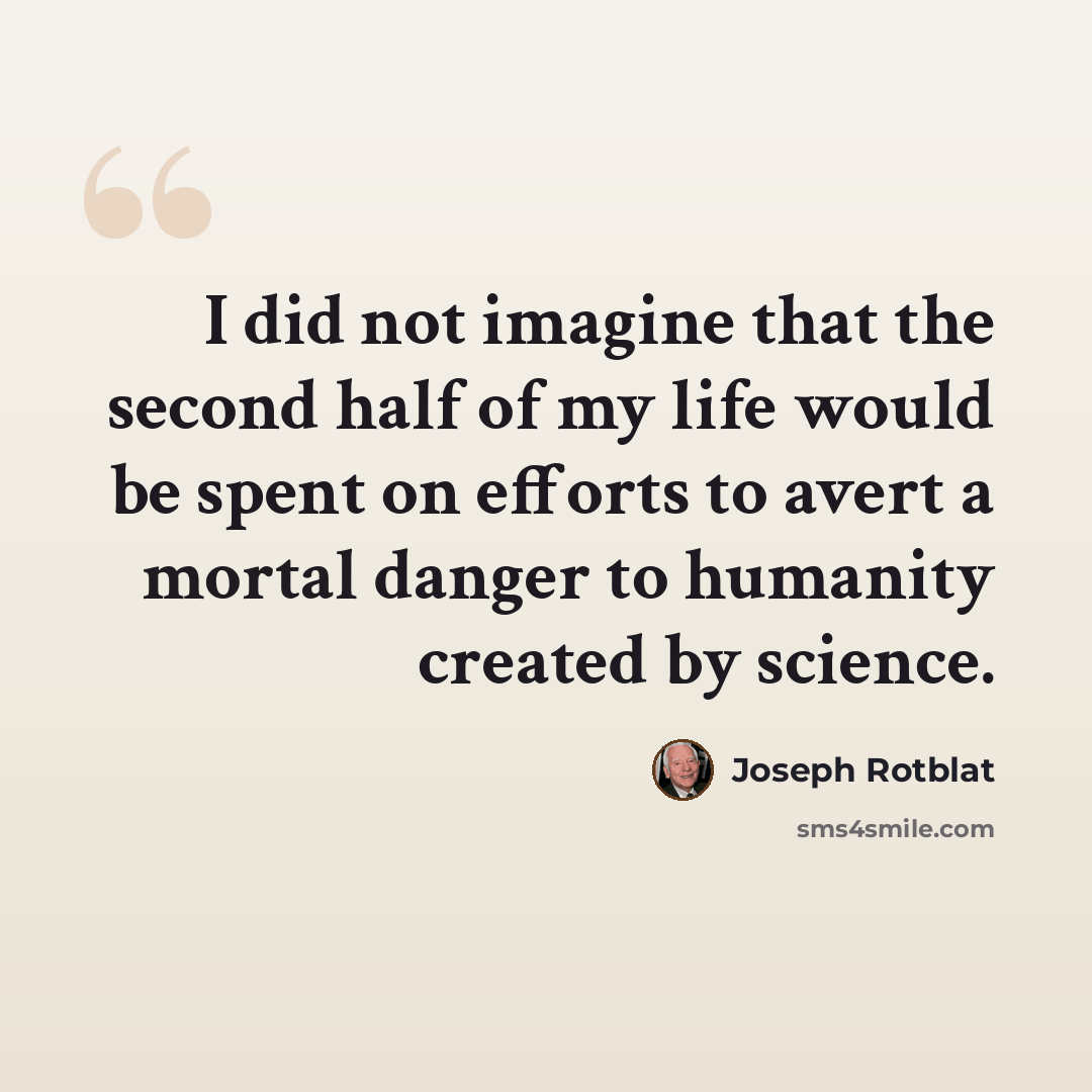 “I did not imagine that the second half of my life would be spent on efforts to avert a mortal danger to humanity created by science.” quote by Joseph Rotblat