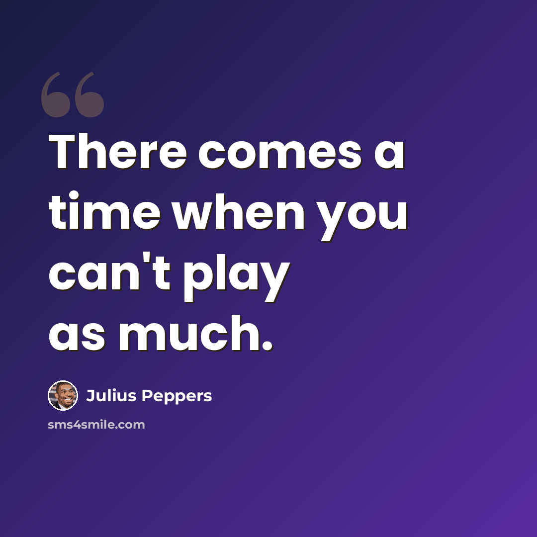“There comes a time when you can't play as much.” quote by Julius Peppers