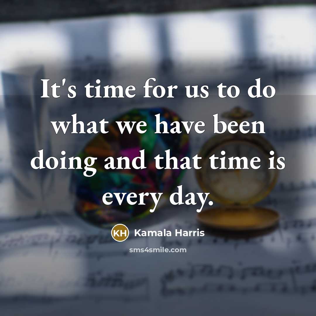 “It's time for us to do what we have been doing and that time is every day.” quote by Kamala Harris