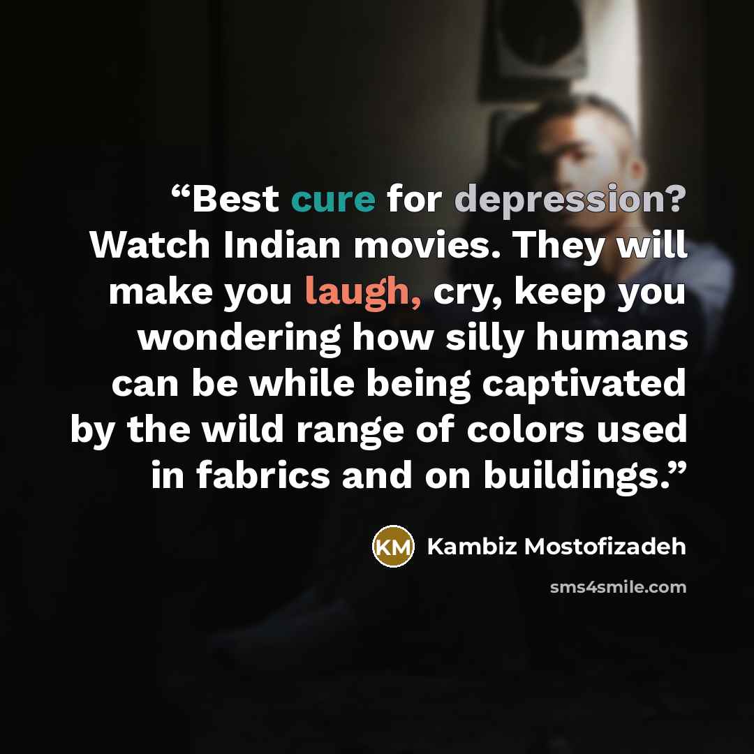 “Best cure for depression? Watch Indian movies. They will make you laugh, cry, keep you wondering how silly humans can be while being captivated by the wild range of colors used in fabrics and on buildings.” quote by Kambiz Mostofizadeh