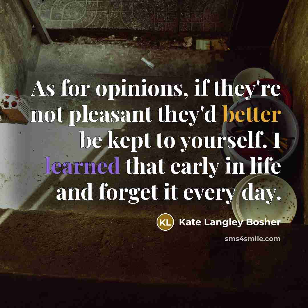 “As for opinions, if they're not pleasant they'd better be kept to yourself. I learned that early in life and forget it every day.” quote by Kate Langley Bosher