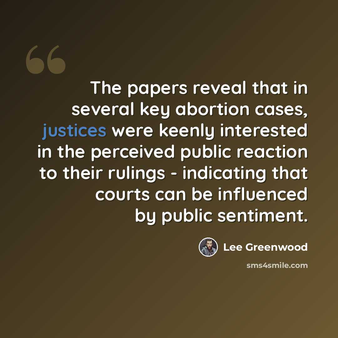 “The papers reveal that in several key abortion cases, justices were keenly interested in the perceived public reaction to their rulings - indicating that courts can be influenced by public sentiment.” quote by Lee Greenwood