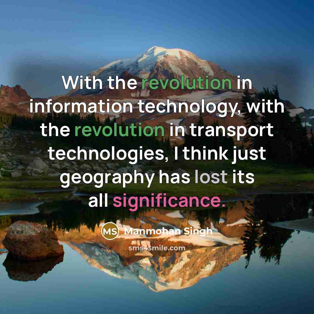 “With the revolution in information technology, with the revolution in transport technologies, I think just geography has lost its all significance.” quote by Manmohan Singh