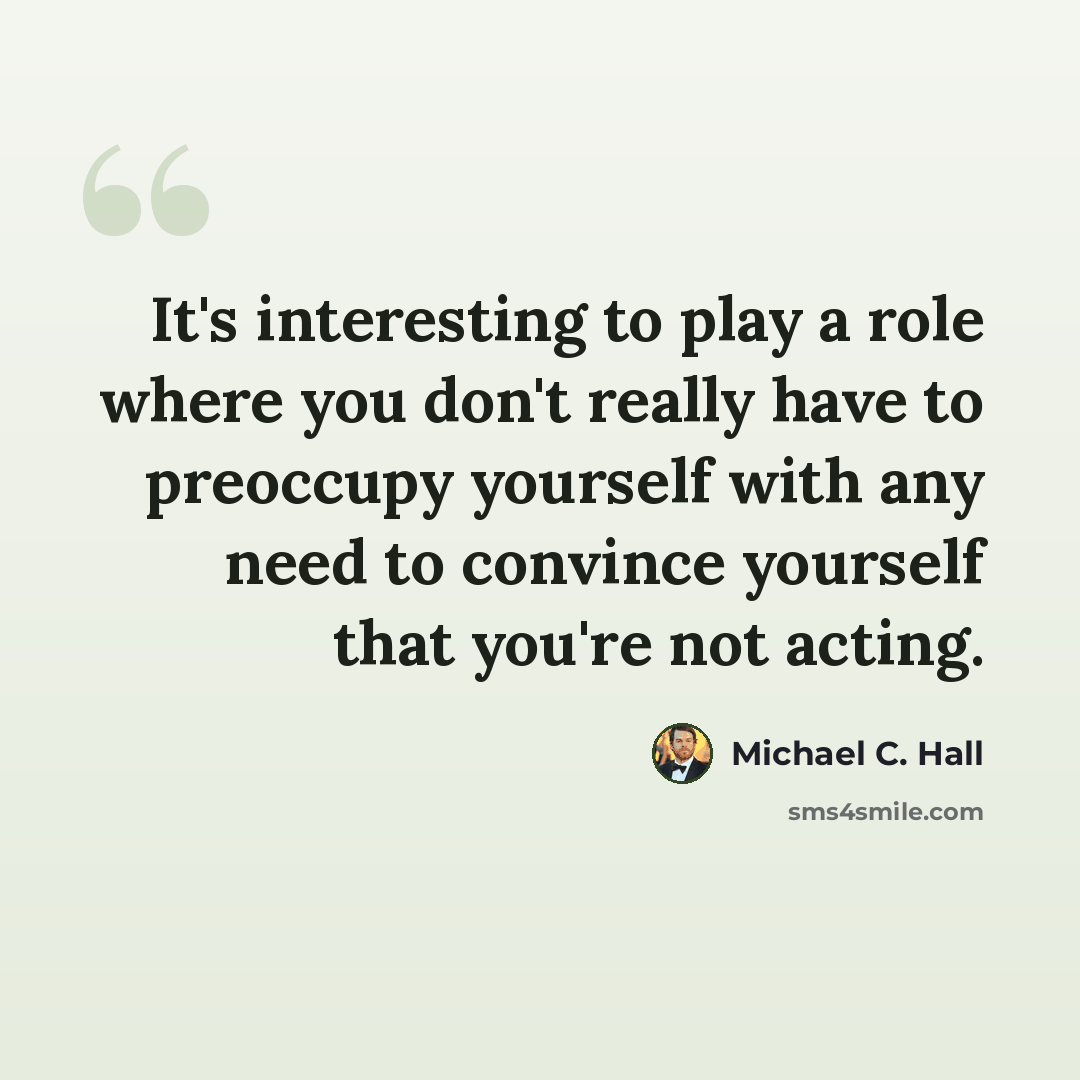 “It's interesting to play a role where you don't really have to preoccupy yourself with any need to convince yourself that you're not acting.” quote by Michael C. Hall