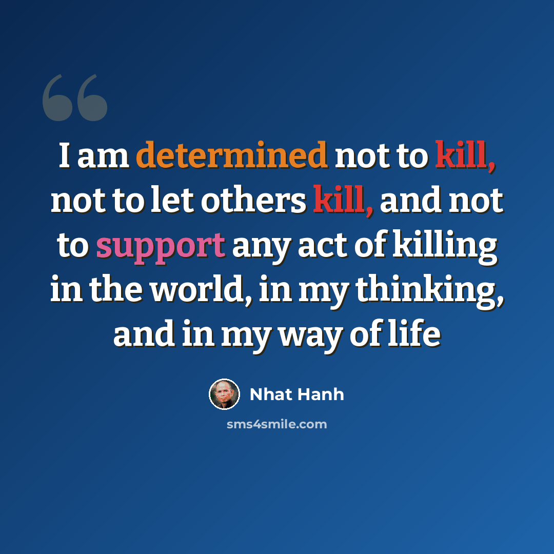 “I am determined not to kill, not to let others kill, and not to support any act of killing in the world, in my thinking, and in my way of life” quote by Nhat Hanh