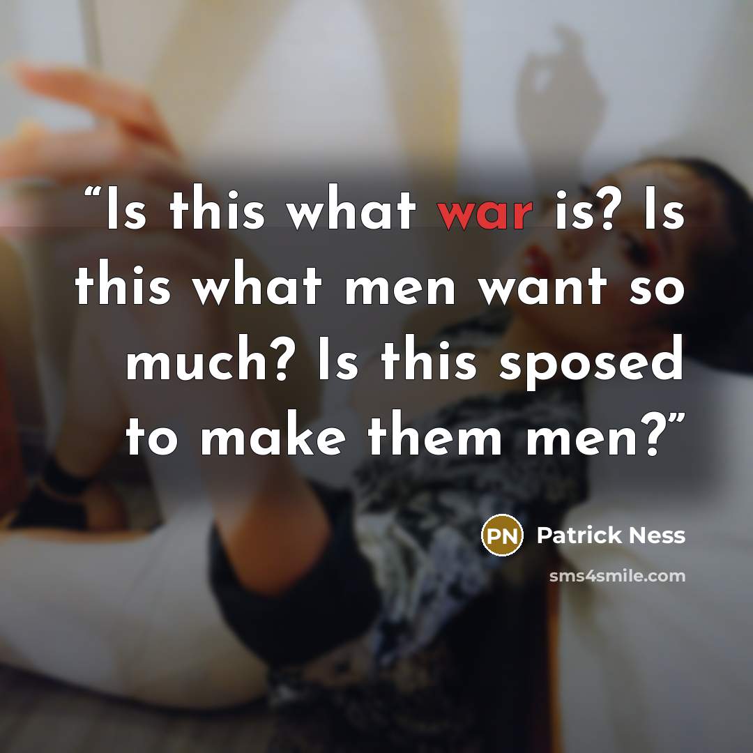 “Is this what war is? Is this what men want so much? Is this sposed to make them men?” quote by Patrick Ness