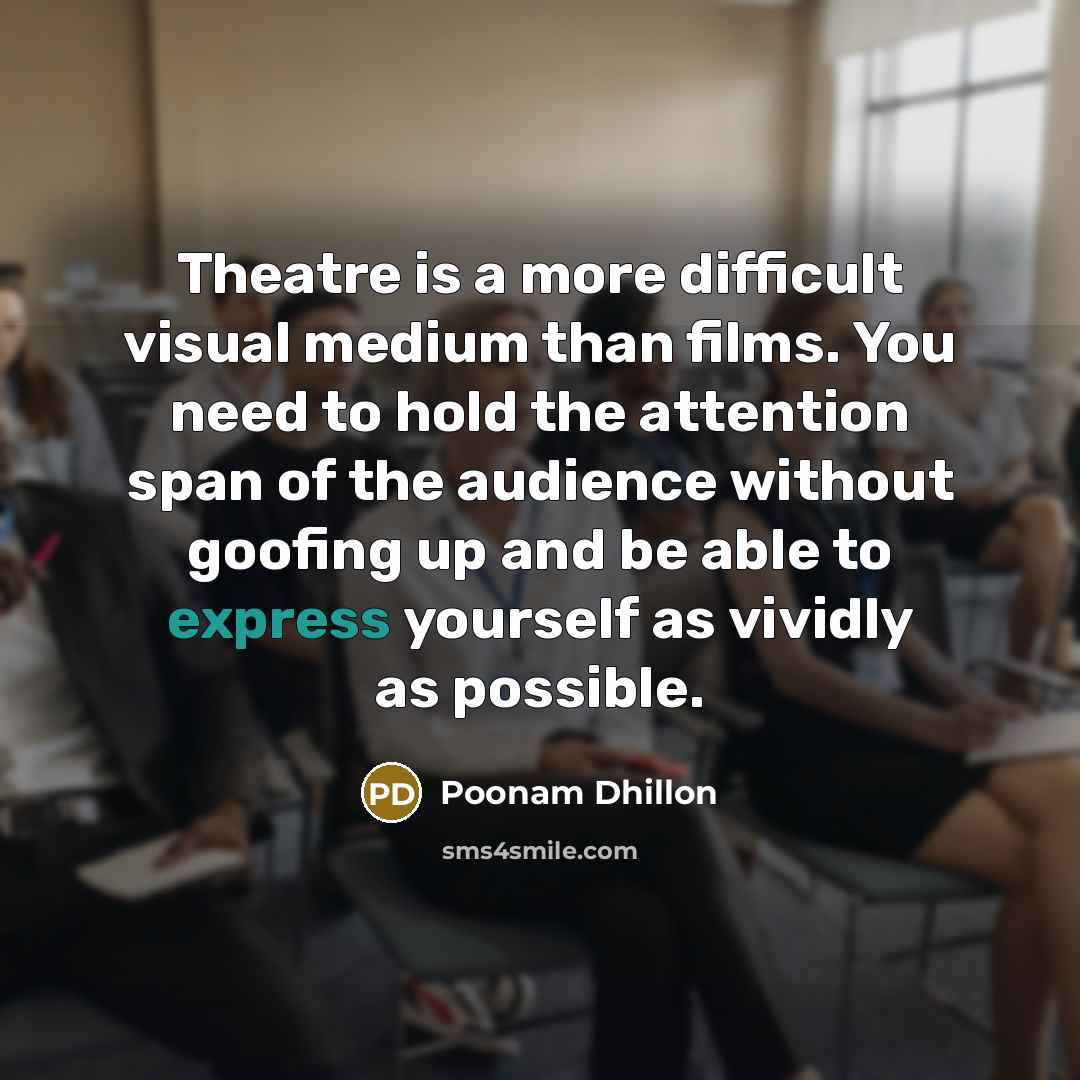 “Theatre is a more difficult visual medium than films. You need to hold the attention span of the audience without goofing up and be able to express yourself as vividly as possible.” quote by Poonam Dhillon