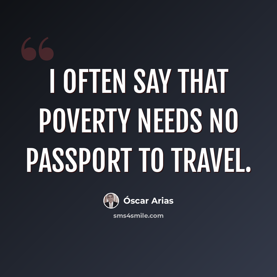 “I often say that poverty needs no passport to travel.” quote by Óscar Arias