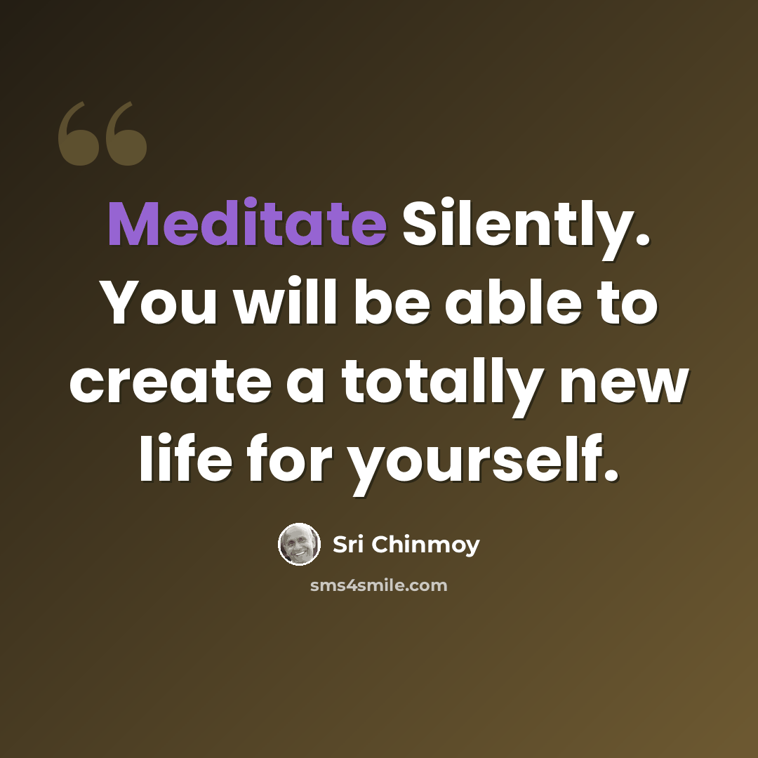 “Meditate Silently. You will be able to create a totally new life for yourself.” quote by Sri Chinmoy