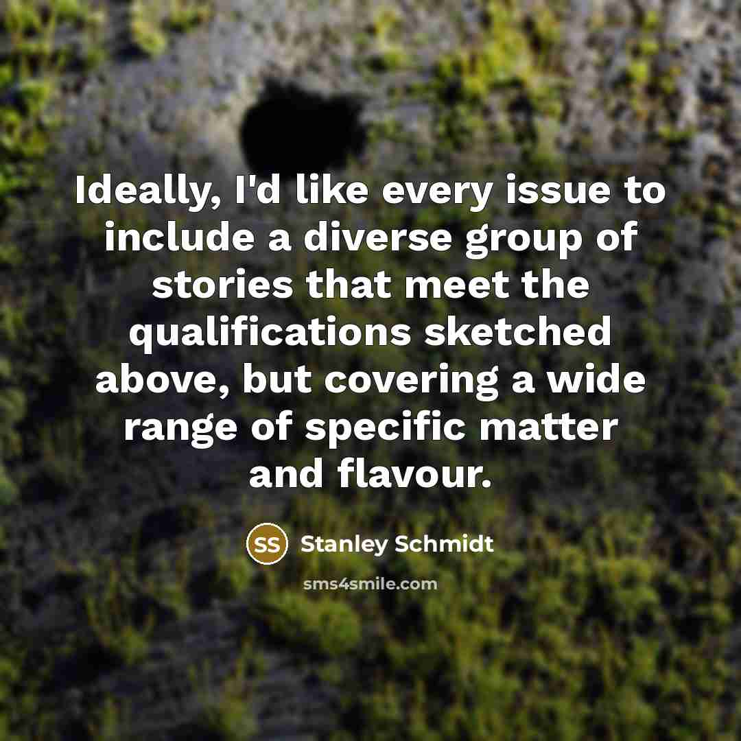 “Ideally, I'd like every issue to include a diverse group of stories that meet the qualifications sketched above, but covering a wide range of specific matter and flavour.” quote by Stanley Schmidt