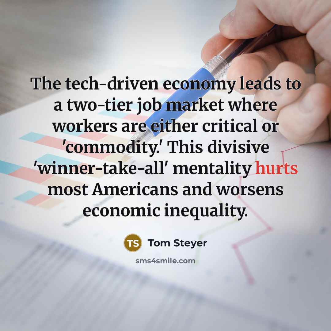 “The tech-driven economy leads to a two-tier job market where workers are either critical or 'commodity.' This divisive 'winner-take-all' mentality hurts most Americans and worsens economic inequality.” quote by Tom Steyer