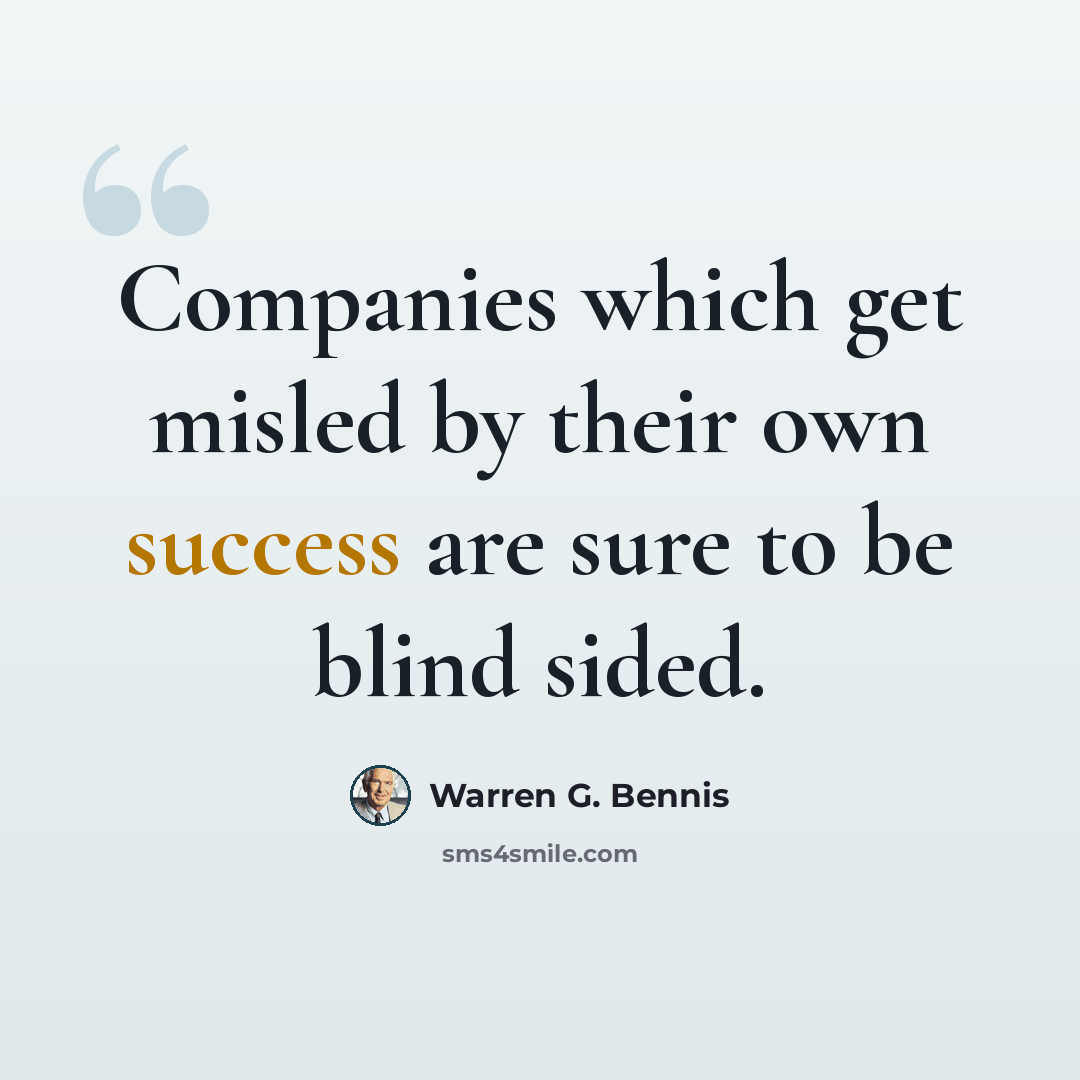 “Companies which get misled by their own success are sure to be blind sided.” quote by Warren G. Bennis