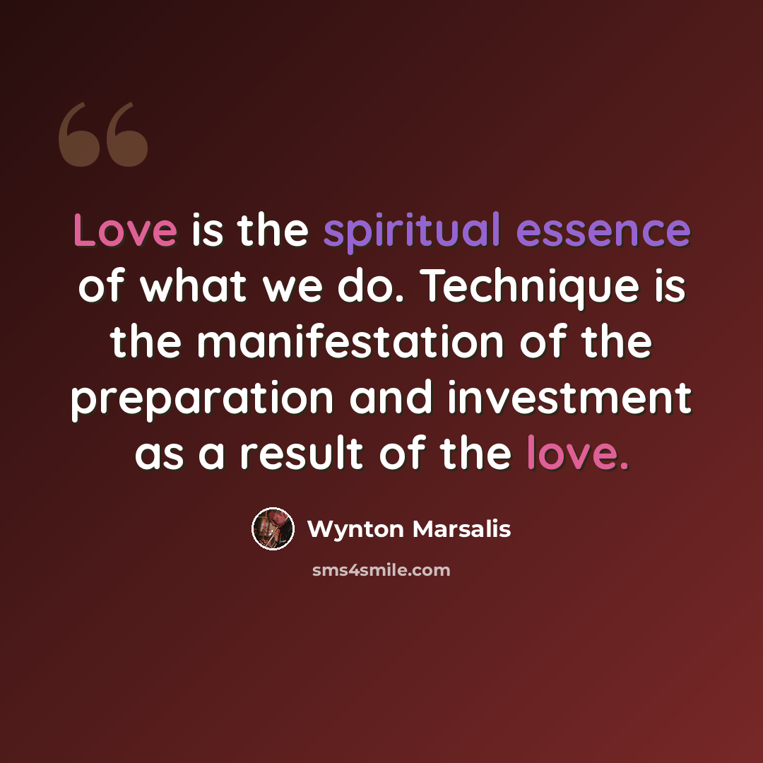 “Love is the spiritual essence of what we do. Technique is the manifestation of the preparation and investment as a result of the love.” quote by Wynton Marsalis