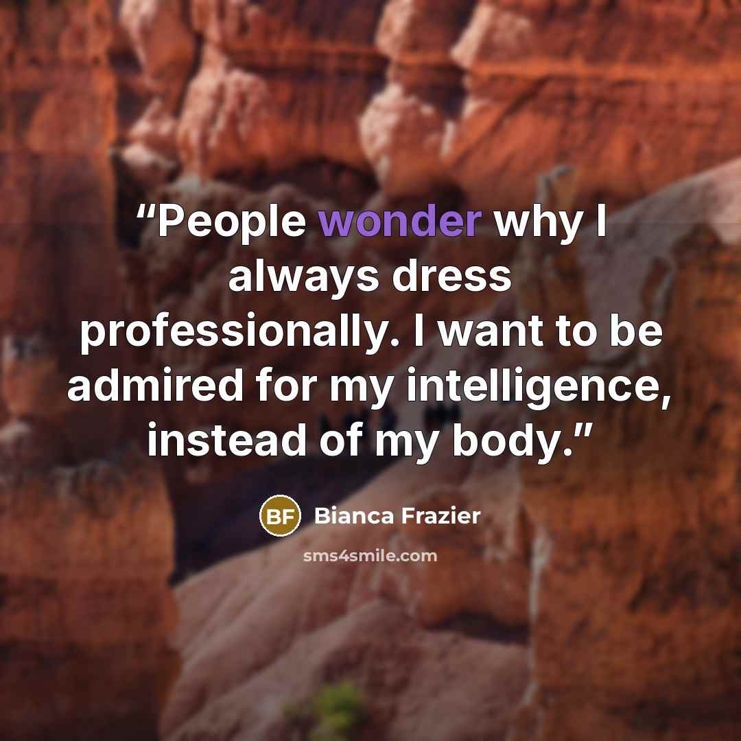 “People wonder why I always dress professionally. I want to be admired for my intelligence, instead of my body.” quote by Bianca Frazier