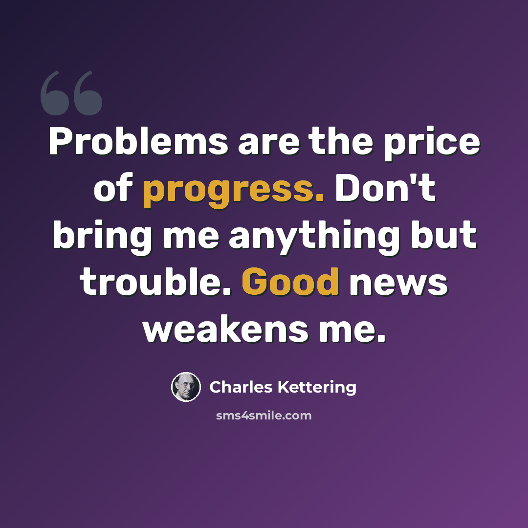 “Problems are the price of progress. Don't bring me anything but trouble. Good news weakens me.” quote by Charles Kettering