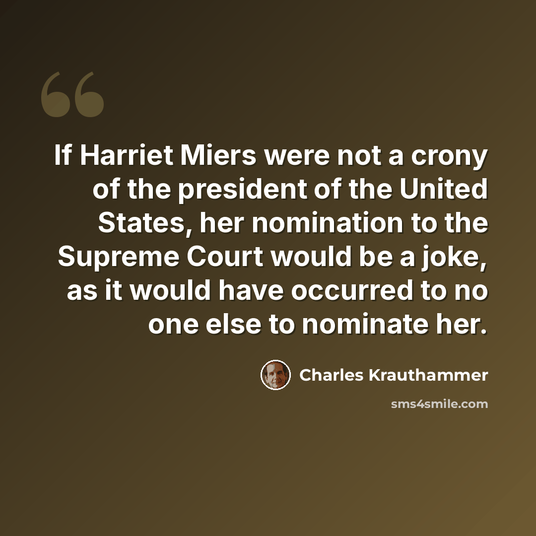 “If Harriet Miers were not a crony of the president of the United States, her nomination to the Supreme Court would be a joke, as it would have occurred to no one else to nominate her.” quote by Charles Krauthammer