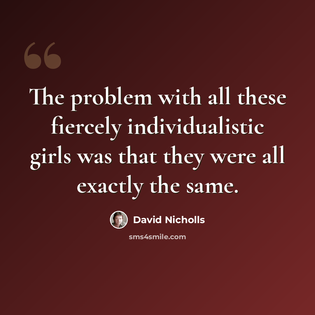 “The problem with all these fiercely individualistic girls was that they were all exactly the same.” quote by David Nicholls