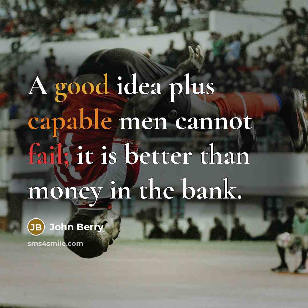 “A good idea plus capable men cannot fail; it is better than money in the bank.” quote by John Berry