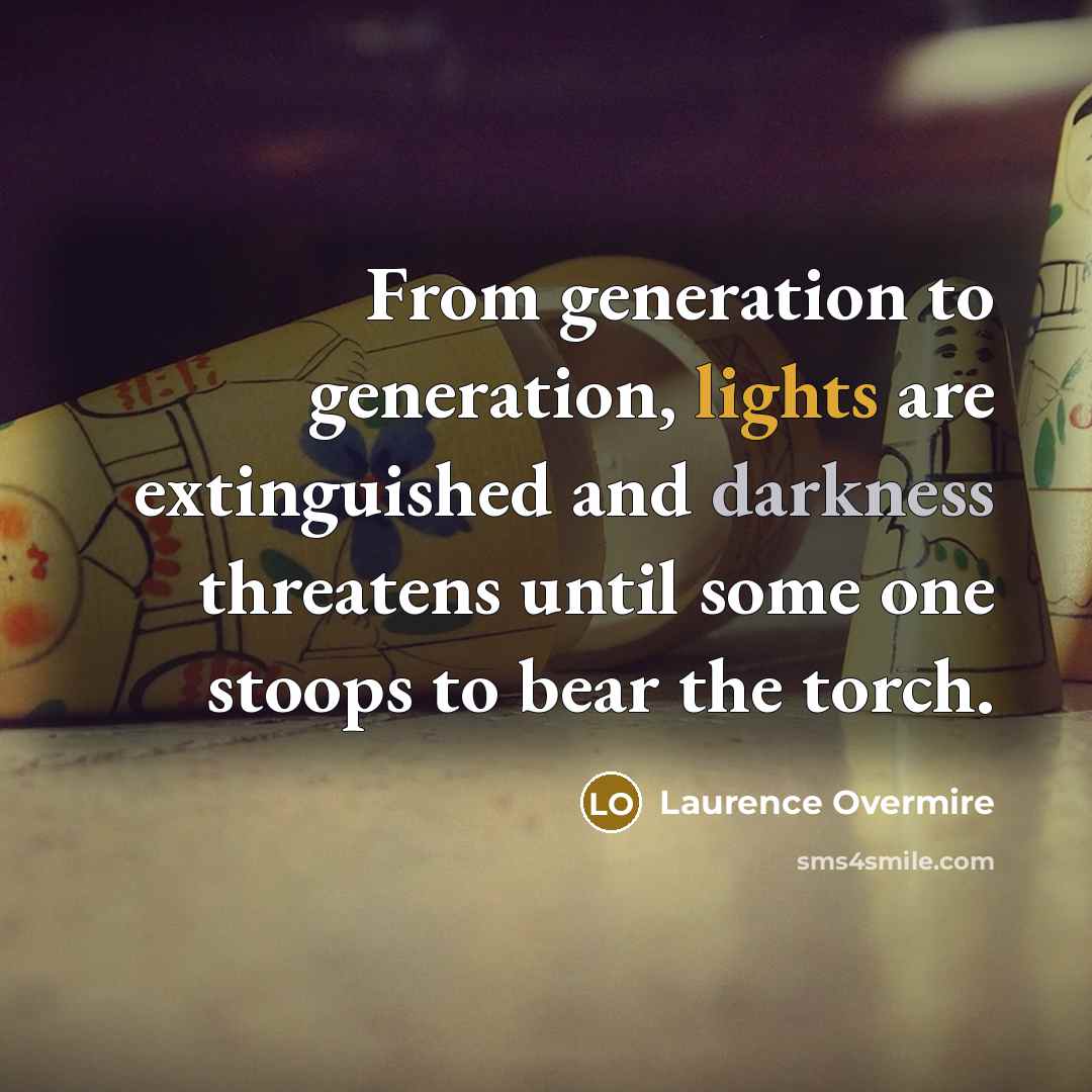 “From generation to generation, lights are extinguished and darkness threatens until some one stoops to bear the torch.” quote by Laurence Overmire