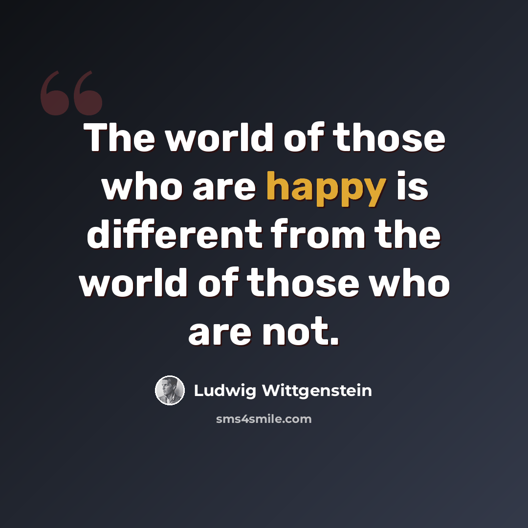 “The world of those who are happy is different from the world of those who are not.” quote by Ludwig Wittgenstein