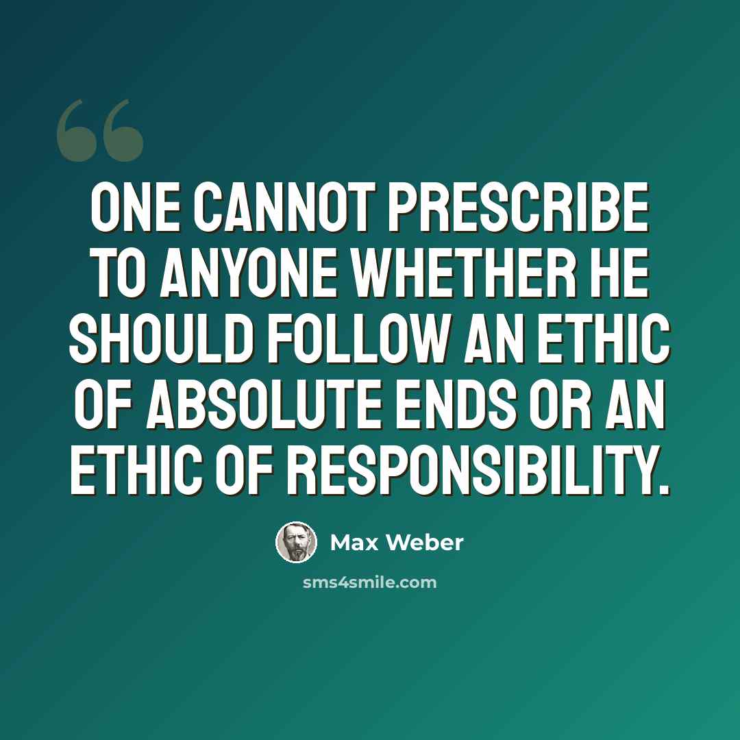 “One cannot prescribe to anyone whether he should follow an ethic of absolute ends or an ethic of responsibility.” quote by Max Weber