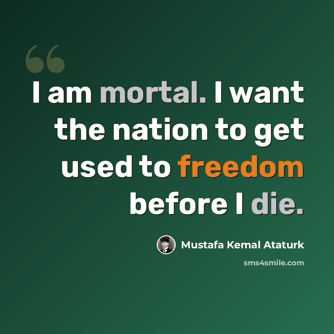 “I am mortal. I want the nation to get used to freedom before I die.” quote by Mustafa Kemal Ataturk