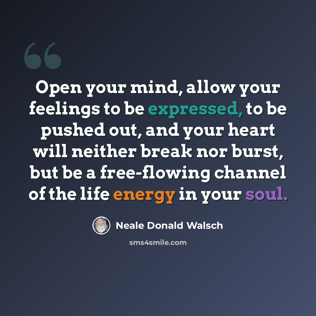 “Open your mind, allow your feelings to be expressed, to be pushed out, and your heart will neither break nor burst, but be a free-flowing channel of the life energy in your soul.” quote by Neale Donald Walsch