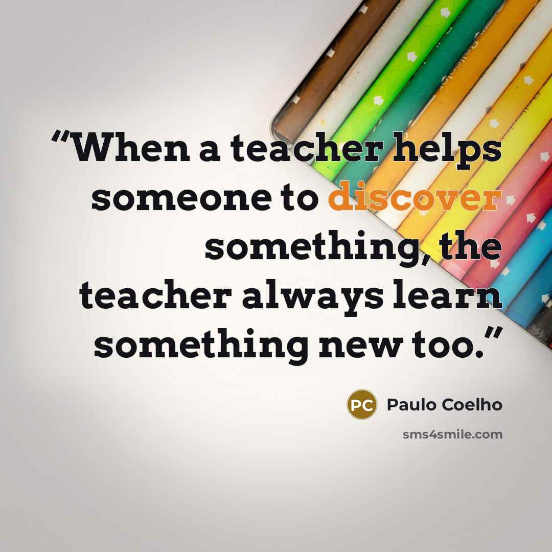 “When a teacher helps someone to discover something, the teacher always learn something new too.” quote by Paulo Coelho