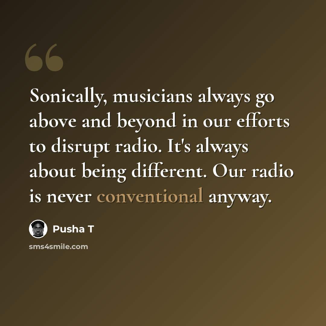 “Sonically, musicians always go above and beyond in our efforts to disrupt radio. It's always about being different. Our radio is never conventional anyway.” quote by Pusha T