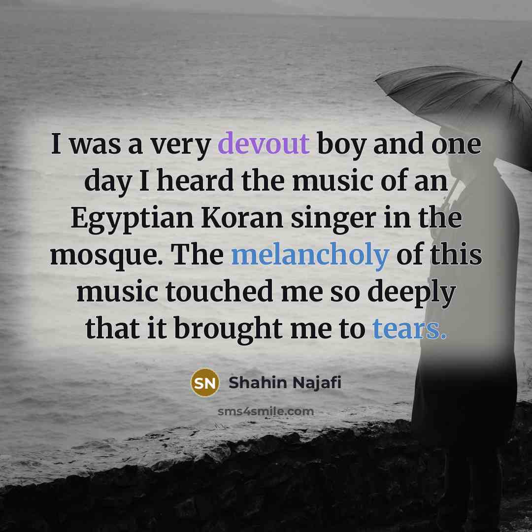 “I was a very devout boy and one day I heard the music of an Egyptian Koran singer in the mosque. The melancholy of this music touched me so deeply that it brought me to tears.” quote by Shahin Najafi