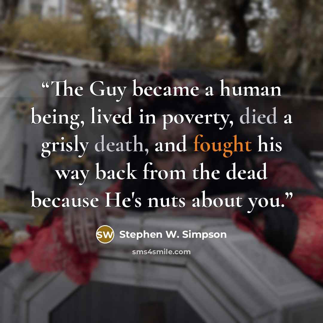 “The Guy became a human being, lived in poverty, died a grisly death, and fought his way back from the dead because He's nuts about you.” quote by Stephen W. Simpson