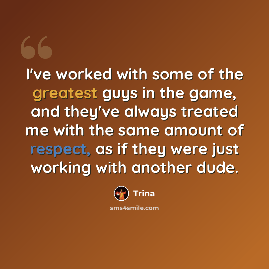 “I've worked with some of the greatest guys in the game, and they've always treated me with the same amount of respect, as if they were just working with another dude.” quote by Trina