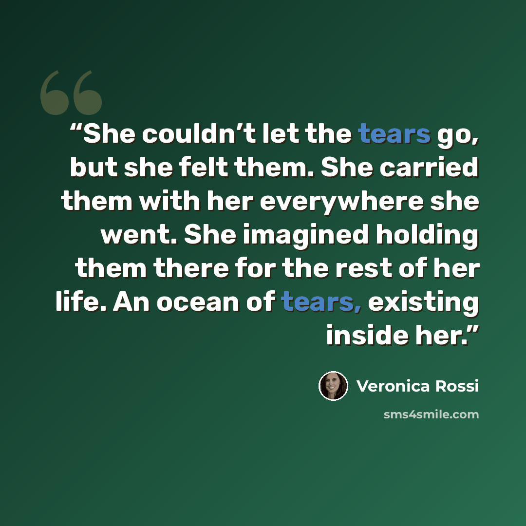 “She couldn’t let the tears go, but she felt them. She carried them with her everywhere she went. She imagined holding them there for the rest of her life. An ocean of tears, existing inside her.” quote by Veronica Rossi