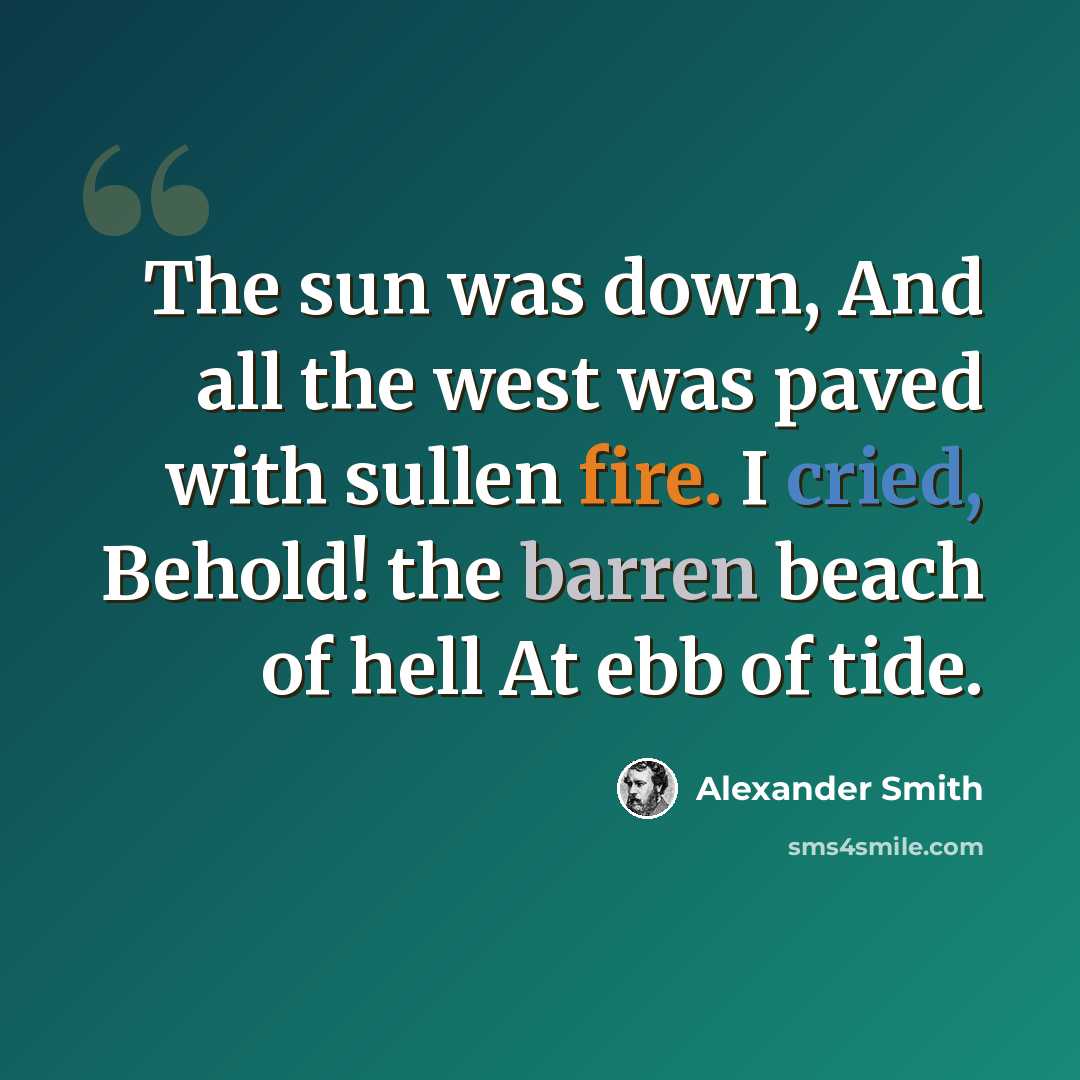 “The sun was down, And all the west was paved with sullen fire. I cried, Behold! the barren beach of hell At ebb of tide.” quote by Alexander Smith